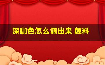 深咖色怎么调出来 颜料